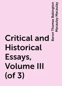 «Critical and Historical Essays, Volume III (of 3)» by Baron Thomas Babington Macaulay Macaulay