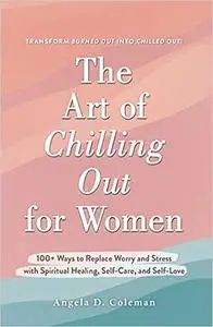 The Art of Chilling Out for Women: 100+ Ways to Replace Worry and Stress with Spiritual Healing, Self-Care, and Self-Lov