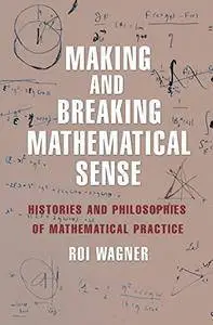 Making and Breaking Mathematical Sense: Histories and Philosophies of Mathematical Practice