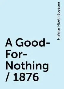 «A Good-For-Nothing / 1876» by Hjalmar Hjorth Boyesen
