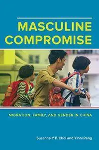 Masculine Compromise: Migration, Family, and Gender in China
