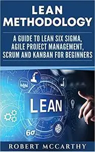 Lean Methodology: A Guide to Lean Six Sigma, Agile Project Management, Scrum and Kanban for Beginners