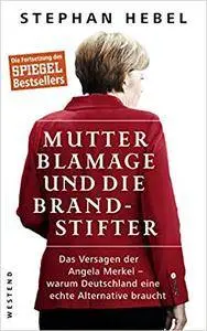 Mutter Blamage und die Brandstifter: Das Versagen der Angela Merkel ― warum Deutschland eine echte Alternative braucht