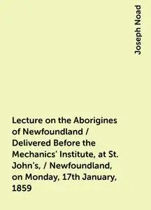 «Lecture on the Aborigines of Newfoundland / Delivered Before the Mechanics' Institute, at St. John's, / Newfoundland, o