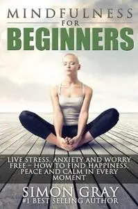 Mindfullnes for Beginners Live Stress, Anxiety and Worry Free - How to Find Peace, Happiness and Calm in Every Moment