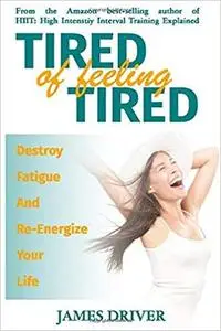 Tired Of Feeling Tired: Destroy Fatigue And Re-Energize Your Life