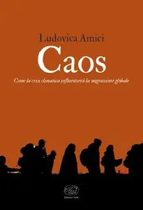 Ludovica Amici - Caos. Come la crisi climatica influenzerà la migrazione globale