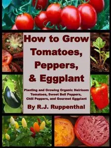 How to Grow Tomatoes, Peppers, and Eggplant: Planting and Growing Organic Heirloom Tomatoes, Sweet Bell Peppers