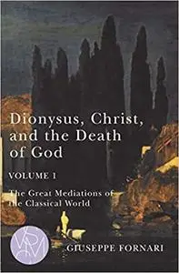 Dionysus, Christ, and the Death of God, Volume 1: The Great Mediations of the Classical World (Volume 1)