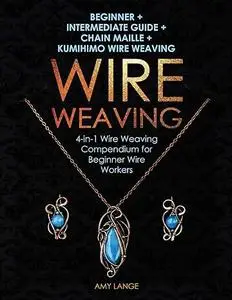 Wire Weaving: Beginner + Intermediate Guide + Chain Maille + Kumihimo Wire Weaving: 4-in-1 Wire Weaving Compendium for Beginner