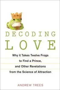 Decoding Love: Why It Takes Twelve Frogs to Find a Prince, and Other Revelations from the Science of Attraction (repost)