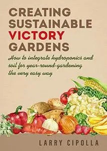 Creating Sustainable Victory Gardens: How to integrate hydroponics and soil for year-round-gardening the very easy way