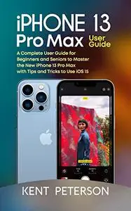 Iphone 13 Pro Max User Guide: A Complete User Guide for Beginners and Seniors to Master
