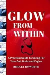 GLOW FROM WITHIN:-: A Practical Guide To Caring For Your Gut, Brain And Vagina