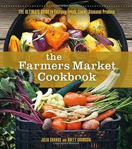 The Farmers Market Cookbook: The Ultimate Guide to Enjoying Fresh, Local, Seasonal Produce