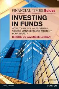The Financial Times Guide to Investing in Funds: How to Select Investments, Assess Managers and Protect Your Wealth