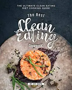 The Best Clean Eating Cookbook!: The Ultimate Clean Eating Diet Cooking Guide - Clean Recipes for Everyone