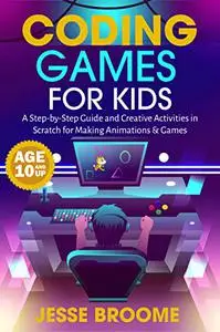 Coding Games for Kids: A Step-by-Step Guide and Creative Activities in Scratch for Creating Animations and Games