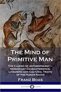 The Mind of Primitive Man: The Classic of Anthropology - Hereditary Characteristics, Linguistic and Cultural Traits of the Huma