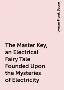 «The Master Key, an Electrical Fairy Tale Founded Upon the Mysteries of Electricity» by Lyman Frank Baum