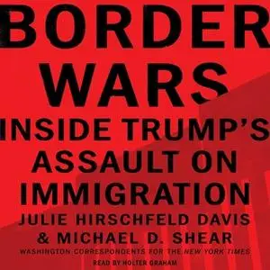 «Border Wars: Inside Trump's Assault on Immigration» by Julie Hirschfeld Davis,Michael D. Shear