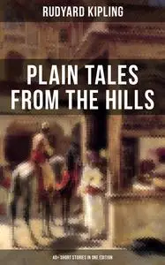 «Plain Tales From The Hills (40+ Short Stories in One Edition)» by Joseph Rudyard Kipling