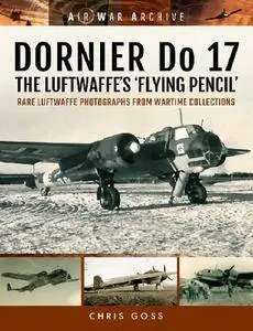 Dornier Do 17 - The Luftwaffe's 'Flying Pencil': Rare Luftwaffe Photographs From Wartime Collections (Air War Archive)