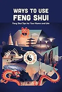 Ways to Use Feng Shui: Feng Shui Tips for Your Home and Life