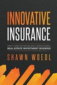 Innovative Insurance : How to Lower Your Risk and Build a More Successful Real Estate Investment Business
