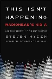 This Isn't Happening: Radiohead's "Kid A" and the Beginning of the 21st Century