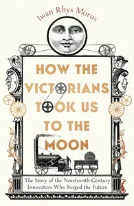 How the Victorians Took Us to the Moon: The Story of the Nineteenth-Century Innovators Who Forged the Future, UK Edition