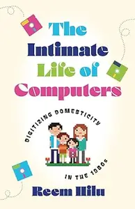 The Intimate Life of Computers: Digitizing Domesticity in the 1980s