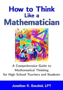 How to Think Like a Mathematician: A Comprehensive Guide to Mathematical Thinking for High School Teachers and Students