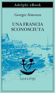 Georges Simenon - Una Francia sconosciuta: o L’avventura tra due sponde