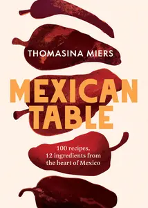 Mexican Table: 100 Recipes, 12 Everyday Ingredients From the Heart of Mexico