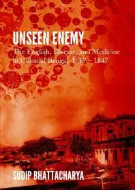 Unseen Enemy : The English, Disease, and Medicine in Colonial Bengal, 1617 – 1847