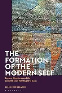 Formation of the Modern Self, The: Reason, Happiness and the Passions from Montaigne to Kant