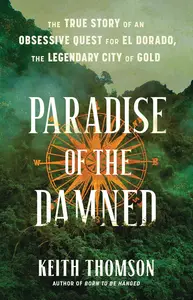 Paradise of the Damned: The True Story of an Obsessive Quest for El Dorado, the Legendary City of Gold