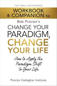 The Only Authorized Workbook & Companion to Bob Proctor's Change Your Paradigm, Change Your Life