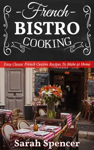 French Bistro Cooking: Easy Classic French Cuisine Recipes to Make at Home