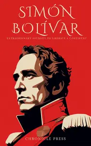 Simón Bolvar : Extraordinary Journey to Liberate a Continent