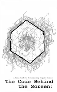 The Code Behind the Screen: A Human Guide to Understanding Computer Science