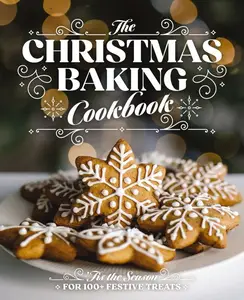 The Christmas Baking Cookbook: 'Tis the Season for 100+ Festive Treats