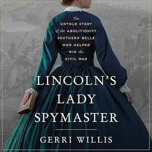 Lincoln’s Lady Spymaster: The Untold Story of the Abolitionist Southern Belle Who Helped Win the Civil War [Audiobook]