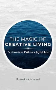 The Magic of Creative Living: A Conscious Path to a Joyful Life