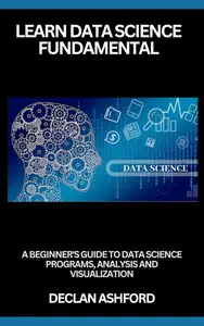 Learn Data Science Fundamentals: A Beginner's Guide To Data Science Programs, Analysis And Visualization