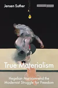 True Materialism: Hegelian Marxism and the Modernist Struggle for Freedom