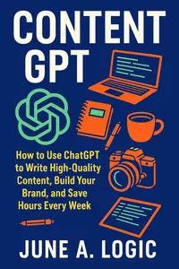Content GPT: How to Use ChatGPT to Write High-Quality Content, Build Your Brand, and Save Hours Every Week