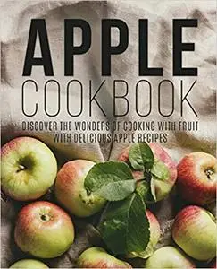 Apple Cookbook: Discover the Wonders of Cooking with Fruit with Delicious Apple Recipes