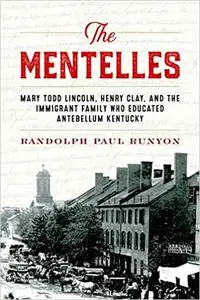 The Mentelles: Mary Todd Lincoln, Henry Clay, and the Immigrant Family Who Educated Antebellum Kentucky